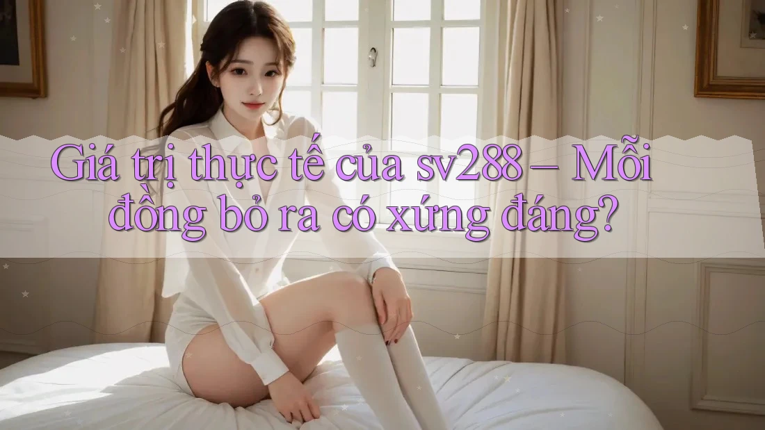 Giá trị thực tế của sv288 – Mỗi đồng bỏ ra có xứng đáng? Giá trị thực tế của sv288 – Mỗi đồng bỏ ra có xứng đáng?