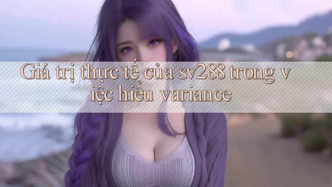 Giá trị thực tế của sv288 trong việc hiểu variance Giá trị thực tế của sv288 trong việc hiểu variance