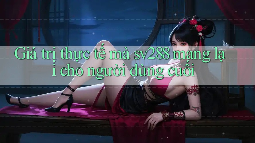 Giá trị thực tế mà sv288 mang lại cho người dùng cuối Giá trị thực tế mà sv288 mang lại cho người dùng cuối