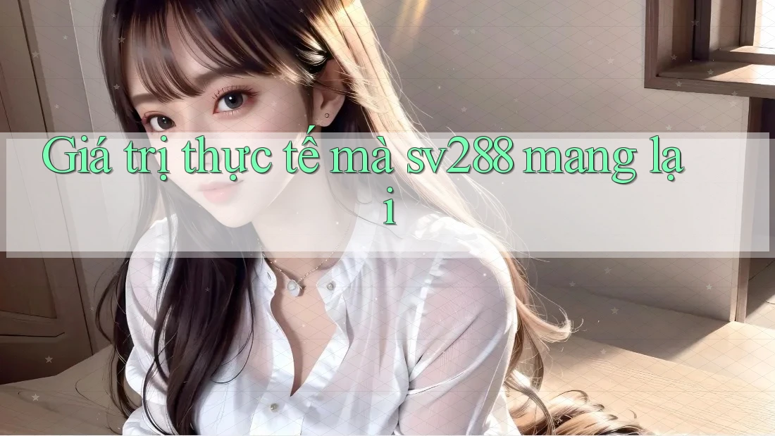 Giá trị thực tế mà sv288 mang lại Giá trị thực tế mà sv288 mang lại