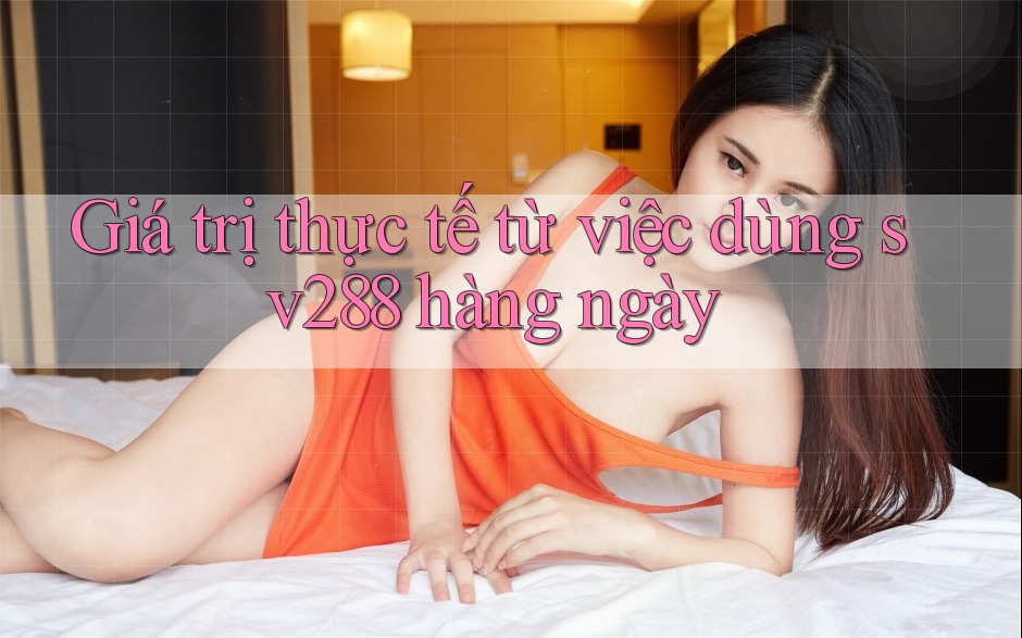 Giá trị thực tế từ việc dùng sv288 hàng ngày Giá trị thực tế từ việc dùng sv288 hàng ngày