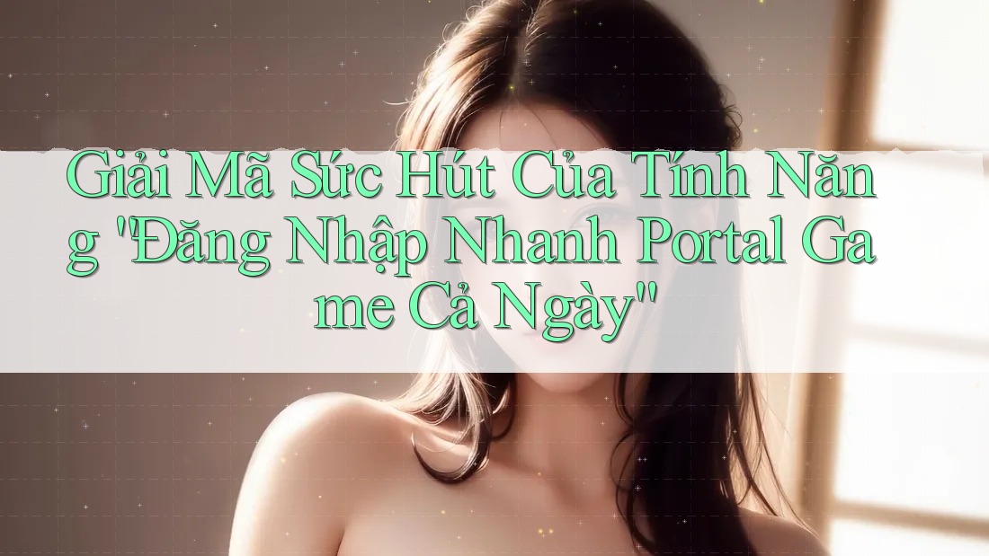 Giải Mã Sức Hút Của Tính Năng “Đăng Nhập Nhanh Portal Game Cả Ngày” Giải Mã Sức Hút Của Tính Năng “Đăng Nhập Nhanh Portal Game Cả Ngày”