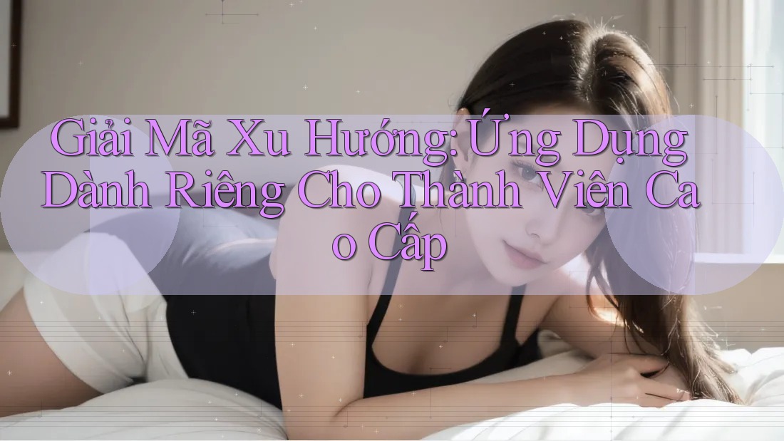 Giải Mã Xu Hướng: Ứng Dụng Dành Riêng Cho Thành Viên Cao Cấp Giải Mã Xu Hướng: Ứng Dụng Dành Riêng Cho Thành Viên Cao Cấp