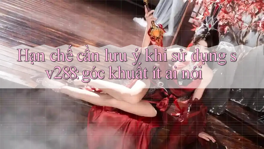 Hạn chế cần lưu ý khi sử dụng sv288: góc khuất ít ai nói Hạn chế cần lưu ý khi sử dụng sv288: góc khuất ít ai nói