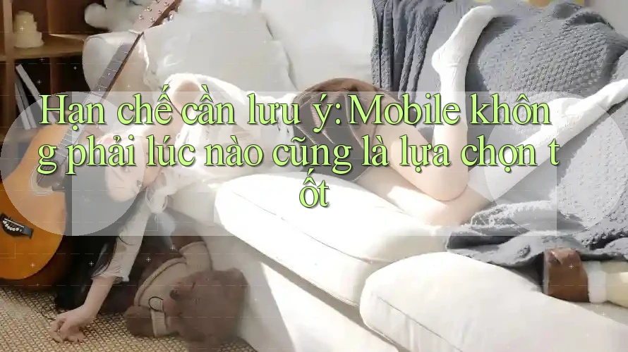 Hạn chế cần lưu ý: Mobile không phải lúc nào cũng là lựa chọn tốt Hạn chế cần lưu ý: Mobile không phải lúc nào cũng là lựa chọn tốt