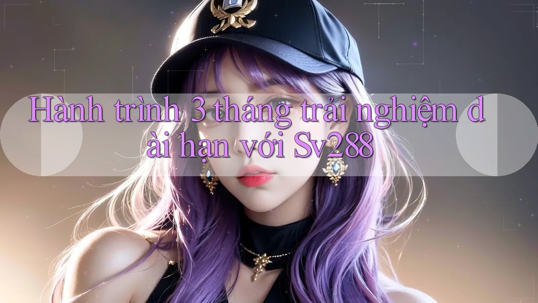 Hành trình 3 tháng trải nghiệm dài hạn với Sv288 Hành trình 3 tháng trải nghiệm dài hạn với Sv288