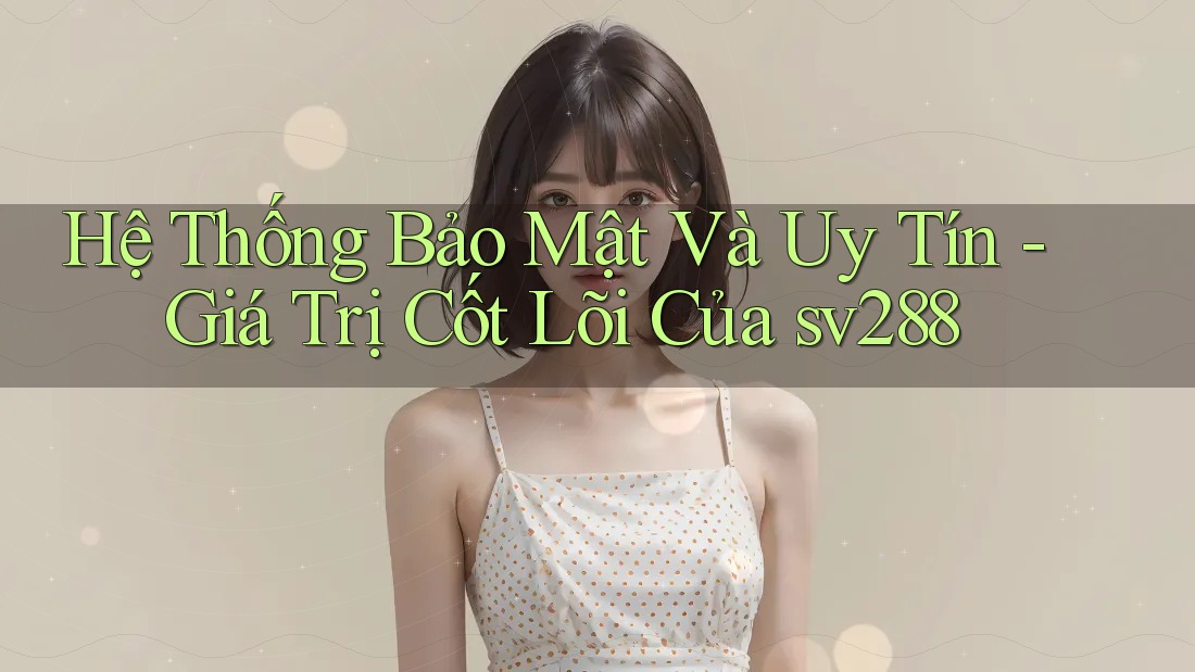 Hệ Thống Bảo Mật Và Uy Tín - Giá Trị Cốt Lõi Của sv288