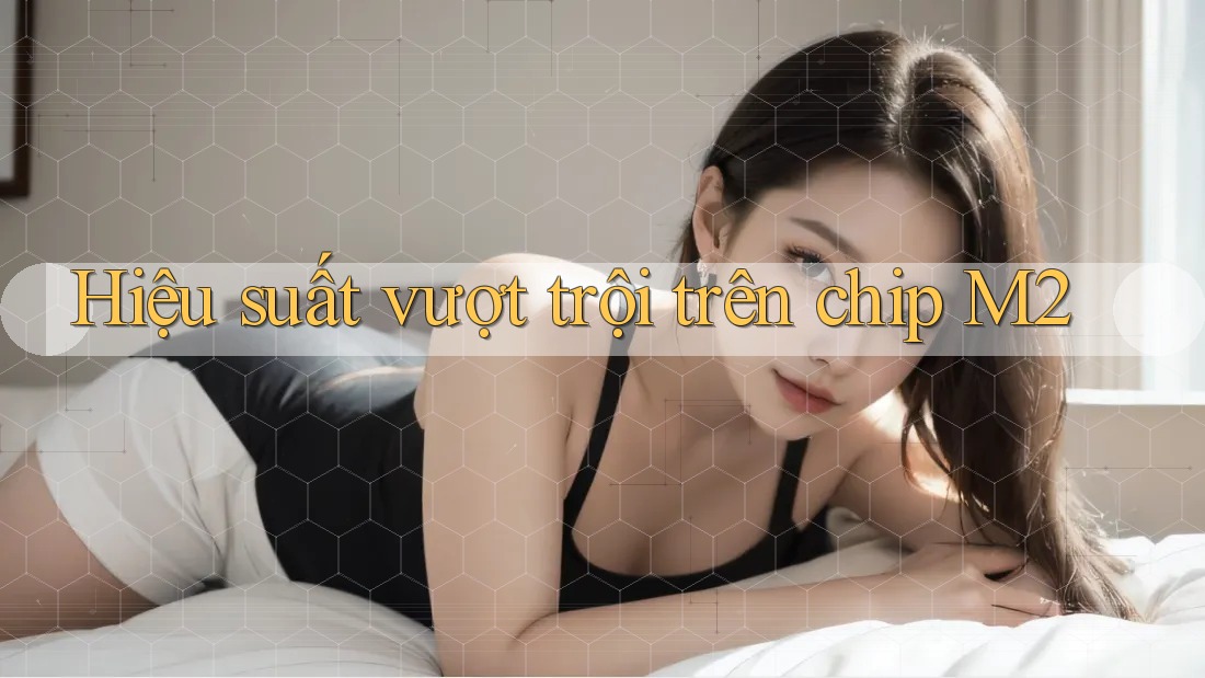Hiệu suất vượt trội trên chip M2 Hiệu suất vượt trội trên chip M2