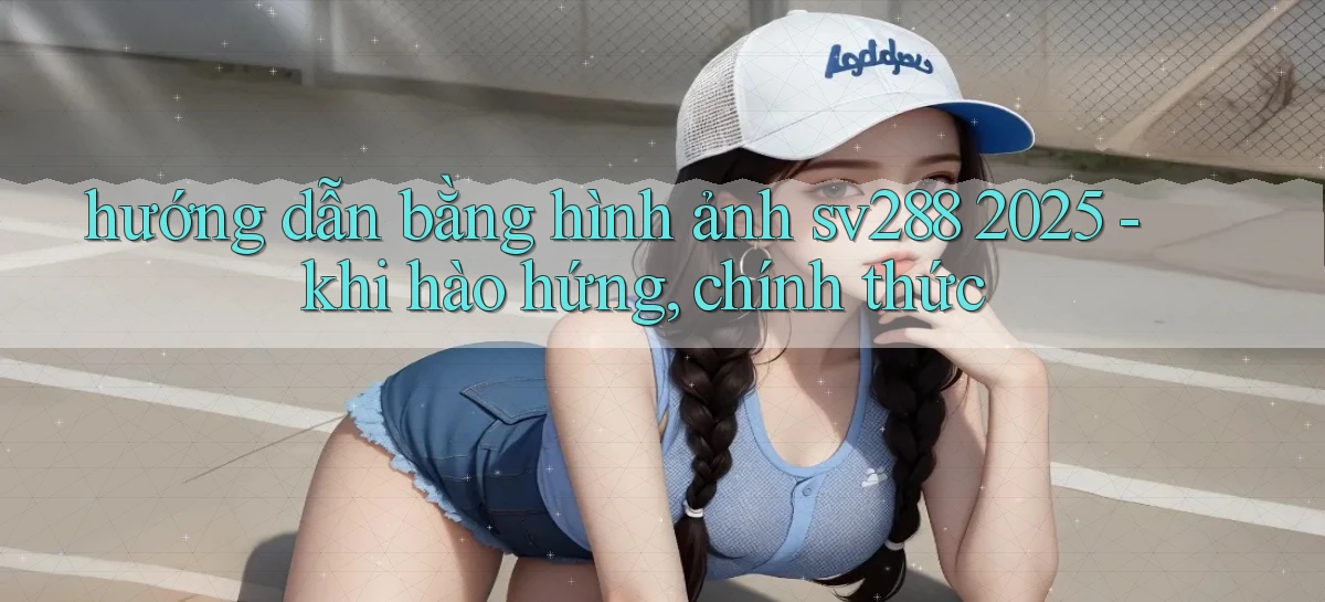 hướng dẫn bằng hình ảnh sv288 2025   khi hào hứng, chính thức