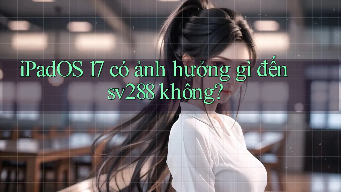 iPadOS 17 có ảnh hưởng gì đến sv288 không? iPadOS 17 có ảnh hưởng gì đến sv288 không?