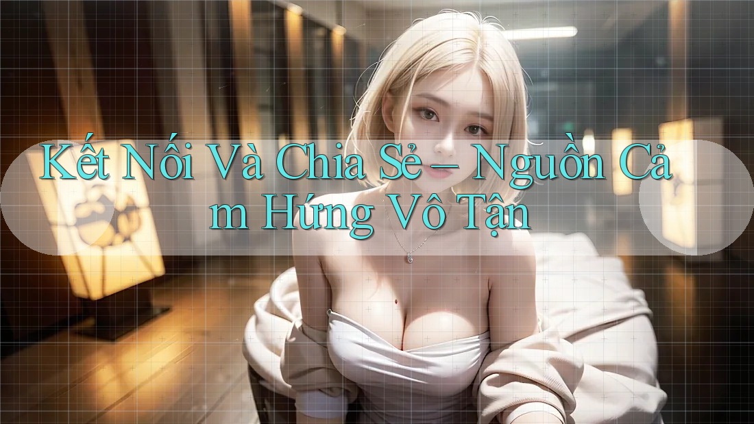 Kết Nối Và Chia Sẻ – Nguồn Cảm Hứng Vô Tận Kết Nối Và Chia Sẻ – Nguồn Cảm Hứng Vô Tận