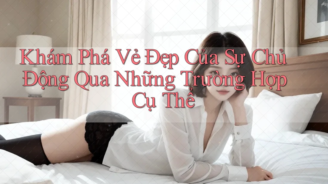 Khám Phá Vẻ Đẹp Của Sự Chủ Động Qua Những Trường Hợp Cụ Thể Khám Phá Vẻ Đẹp Của Sự Chủ Động Qua Những Trường Hợp Cụ Thể