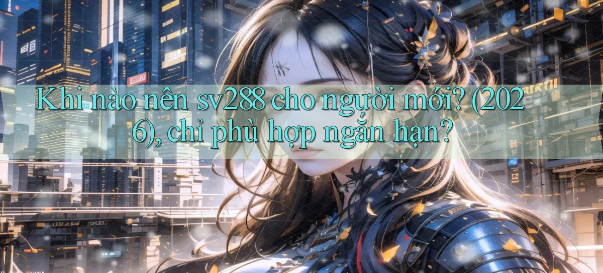 Khi nào nên sv288 cho người mới (2026), chỉ phù hợp ngắn hạn