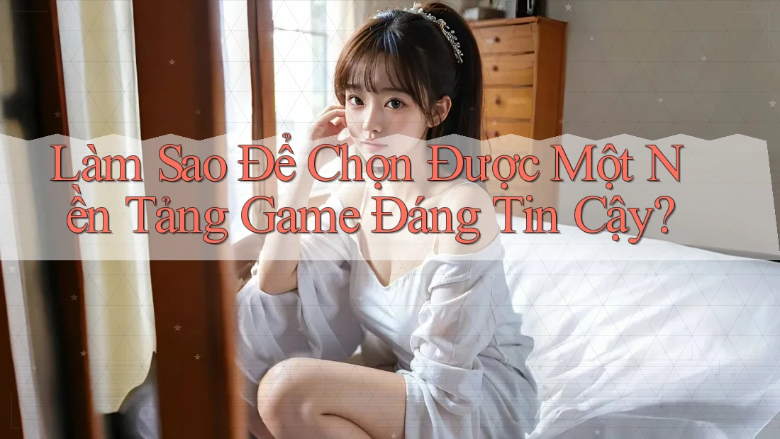 Làm Sao Để Chọn Được Một Nền Tảng Game Đáng Tin Cậy? Làm Sao Để Chọn Được Một Nền Tảng Game Đáng Tin Cậy?