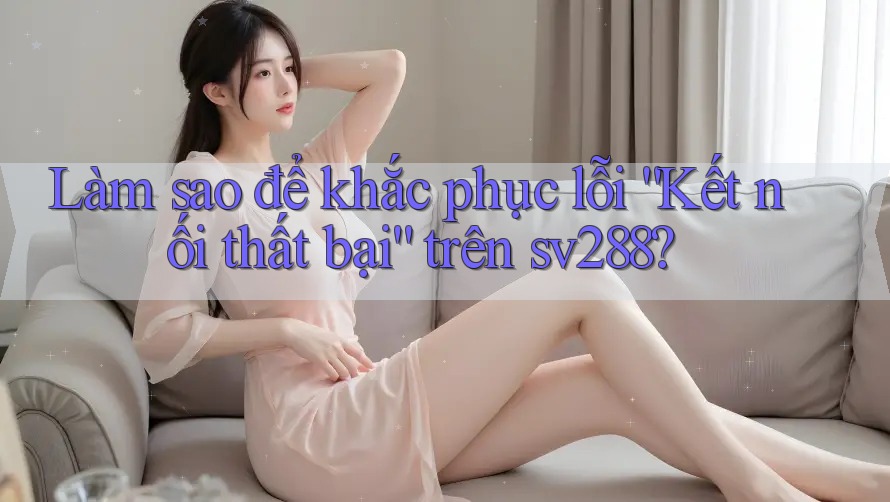 Làm sao để khắc phục lỗi “Kết nối thất bại” trên sv288? Làm sao để khắc phục lỗi “Kết nối thất bại” trên sv288?