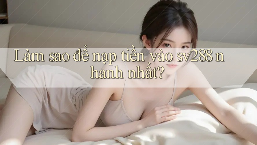 Làm sao để nạp tiền vào sv288 nhanh nhất? Làm sao để nạp tiền vào sv288 nhanh nhất?