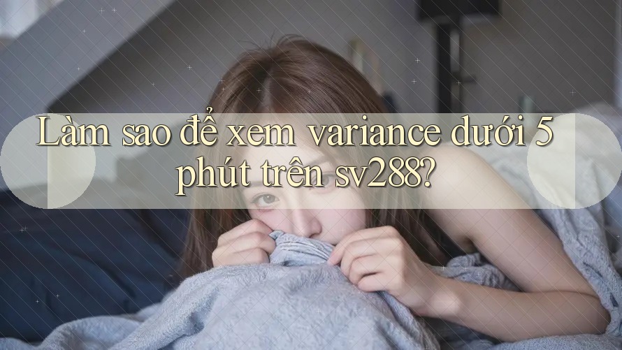Làm sao để xem variance dưới 5 phút trên sv288? Làm sao để xem variance dưới 5 phút trên sv288?