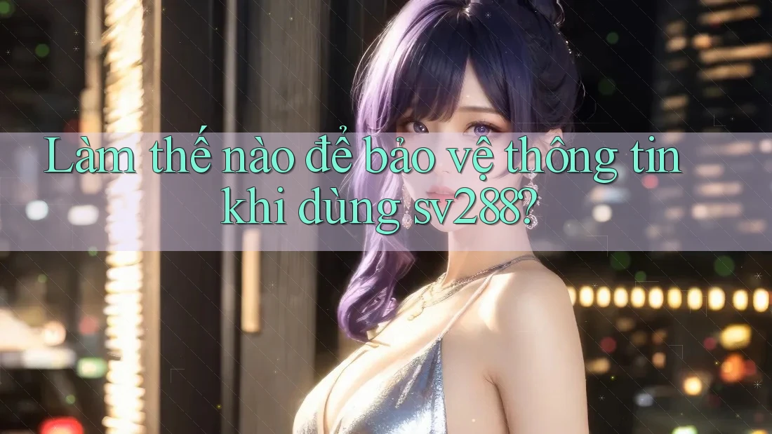 Làm thế nào để bảo vệ thông tin khi dùng sv288?