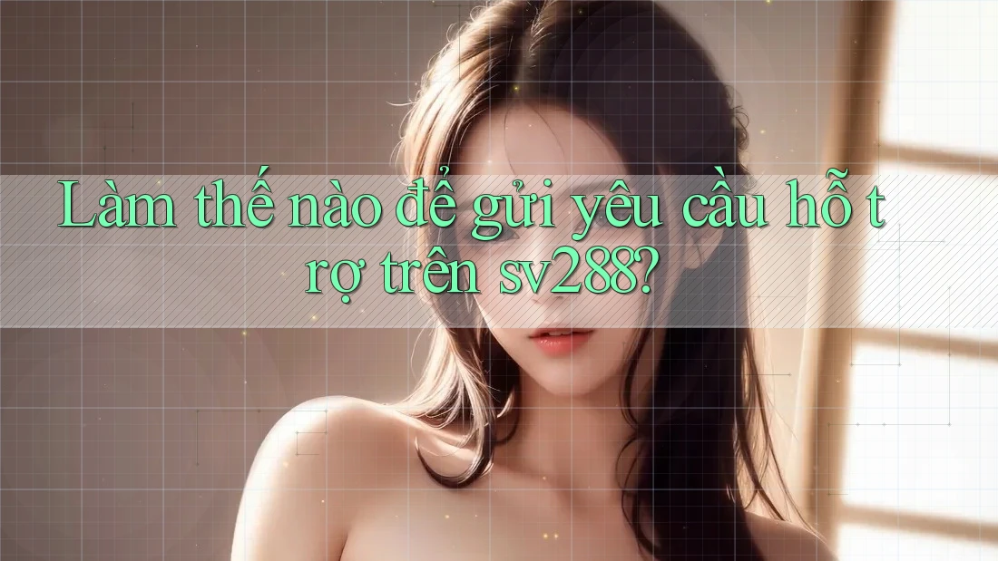 Làm thế nào để gửi yêu cầu hỗ trợ trên sv288? Làm thế nào để gửi yêu cầu hỗ trợ trên sv288?
