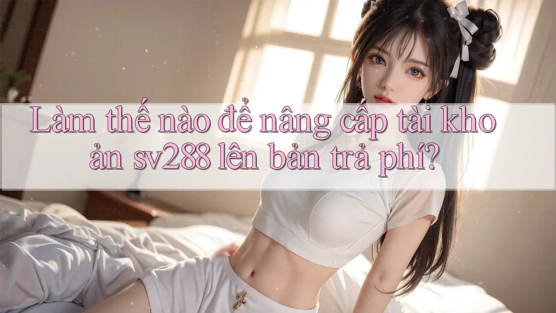 Làm thế nào để nâng cấp tài khoản sv288 lên bản trả phí? Làm thế nào để nâng cấp tài khoản sv288 lên bản trả phí?