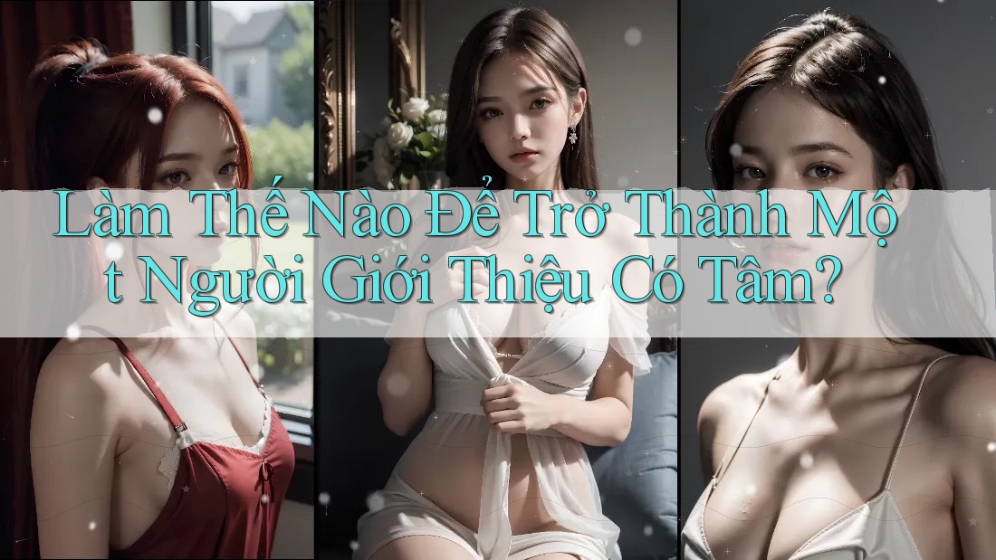 Làm Thế Nào Để Trở Thành Một Người Giới Thiệu Có Tâm? Làm Thế Nào Để Trở Thành Một Người Giới Thiệu Có Tâm?