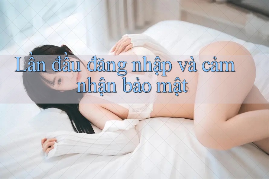 Lần đầu đăng nhập và cảm nhận bảo mật Lần đầu đăng nhập và cảm nhận bảo mật