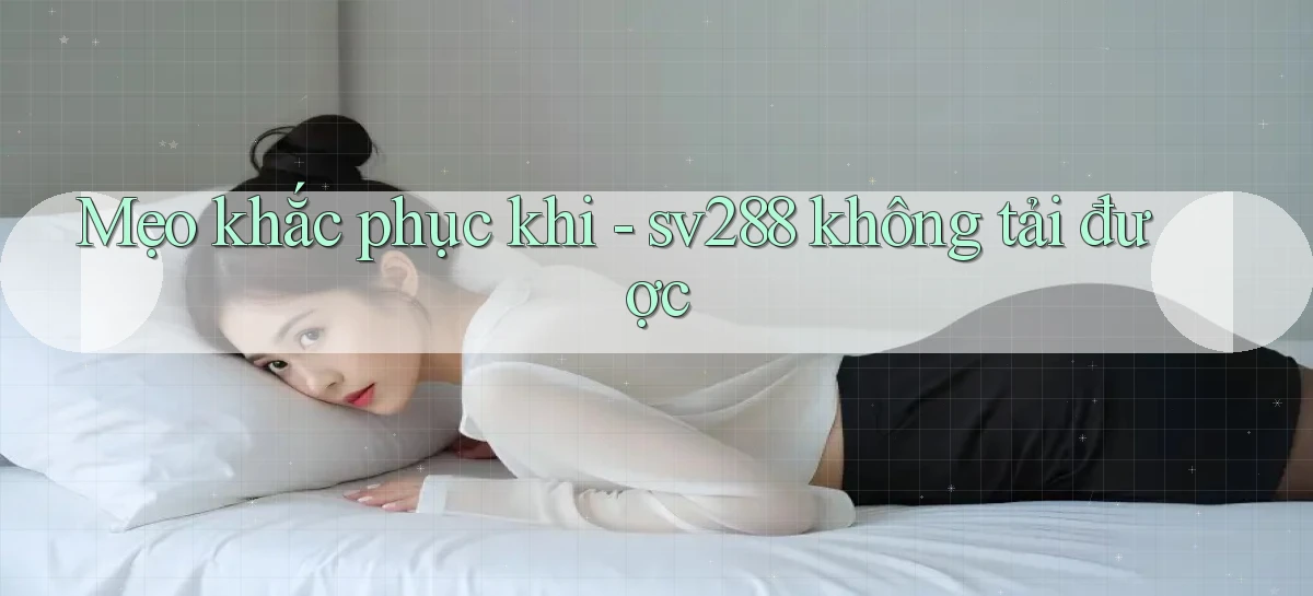 Mẹo khắc phục khi   sv288 không tải được