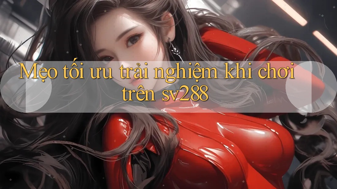 Mẹo tối ưu trải nghiệm khi chơi trên sv288 Mẹo tối ưu trải nghiệm khi chơi trên sv288
