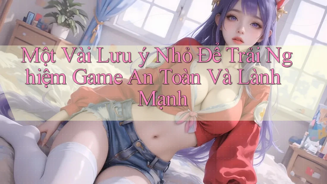 Một Vài Lưu ý Nhỏ Để Trải Nghiệm Game An Toàn Và Lành Mạnh Một Vài Lưu ý Nhỏ Để Trải Nghiệm Game An Toàn Và Lành Mạnh