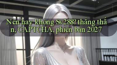 Nên hay không Sv288 thẳng thắn, CAPTCHA, phiên bản 2027
