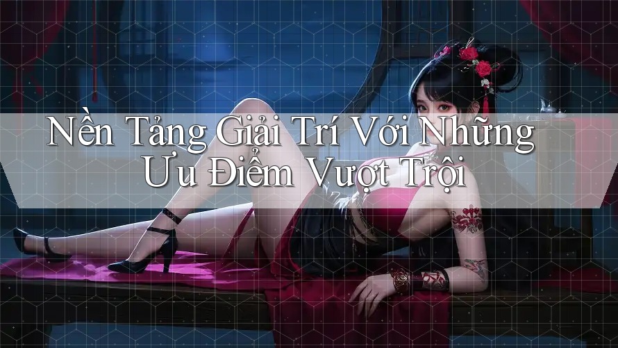 Nền Tảng Giải Trí Với Những Ưu Điểm Vượt Trội