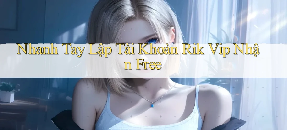 nhanh tay lập tài khoản rik vip nhận free