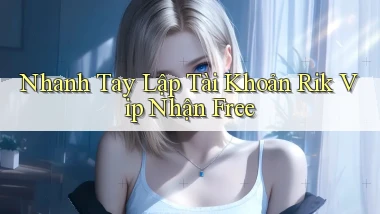 nhanh tay lập tài khoản rik vip nhận free