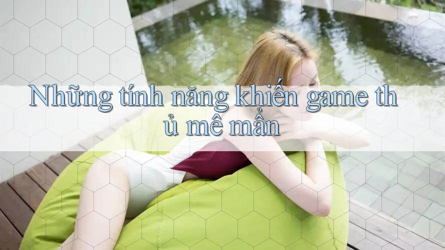 Những tính năng khiến game thủ mê mẩn