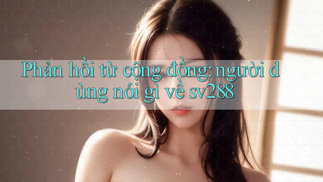 Phản hồi từ cộng đồng: người dùng nói gì về sv288 Phản hồi từ cộng đồng: người dùng nói gì về sv288