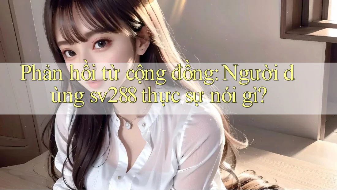 Phản hồi từ cộng đồng: Người dùng sv288 thực sự nói gì? Phản hồi từ cộng đồng: Người dùng sv288 thực sự nói gì?