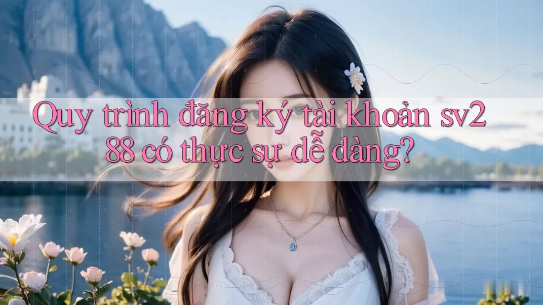 Quy trình đăng ký tài khoản sv288 có thực sự dễ dàng? Quy trình đăng ký tài khoản sv288 có thực sự dễ dàng?