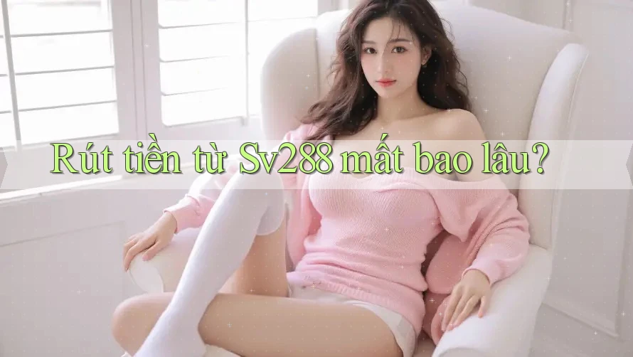 Rút tiền từ Sv288 mất bao lâu? Rút tiền từ Sv288 mất bao lâu?