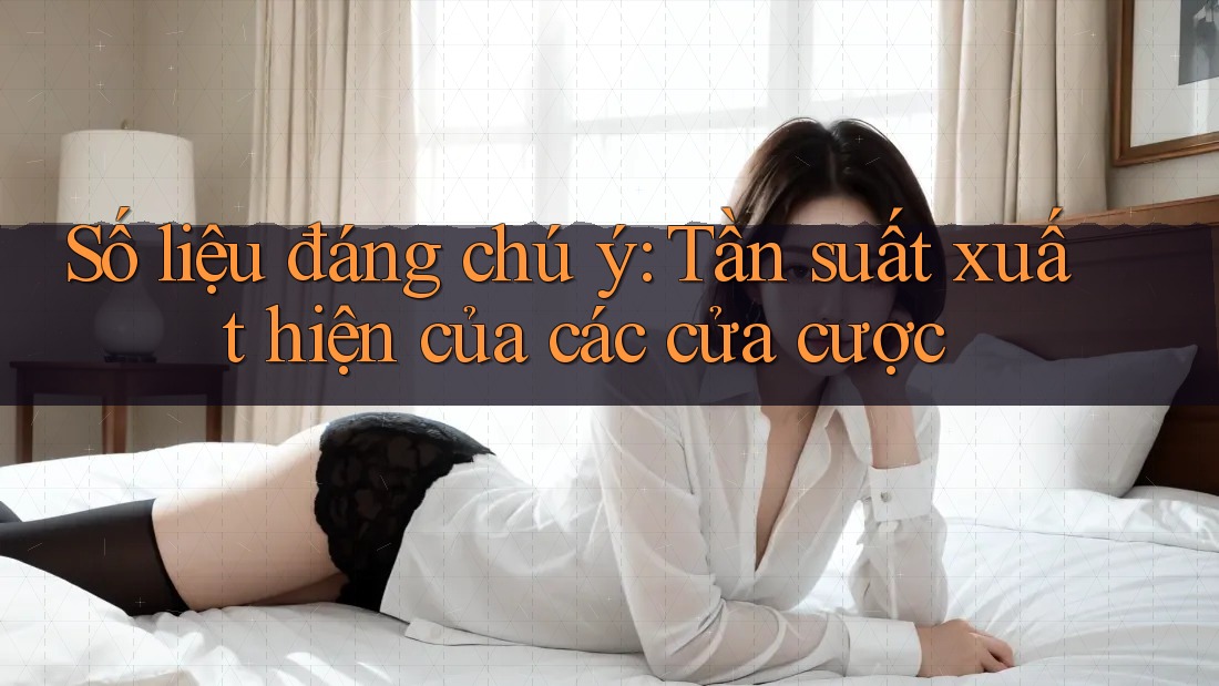 Số liệu đáng chú ý: Tần suất xuất hiện của các cửa cược Số liệu đáng chú ý: Tần suất xuất hiện của các cửa cược