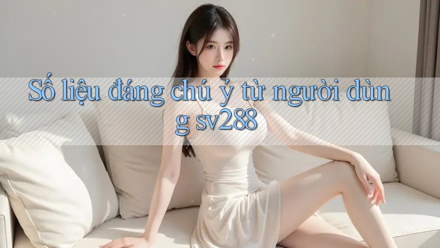 Số liệu đáng chú ý từ người dùng sv288 Số liệu đáng chú ý từ người dùng sv288