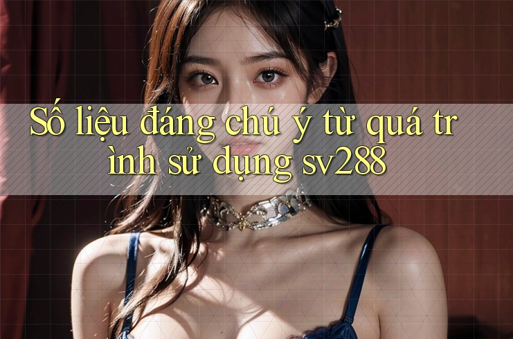 Số liệu đáng chú ý từ quá trình sử dụng sv288 Số liệu đáng chú ý từ quá trình sử dụng sv288