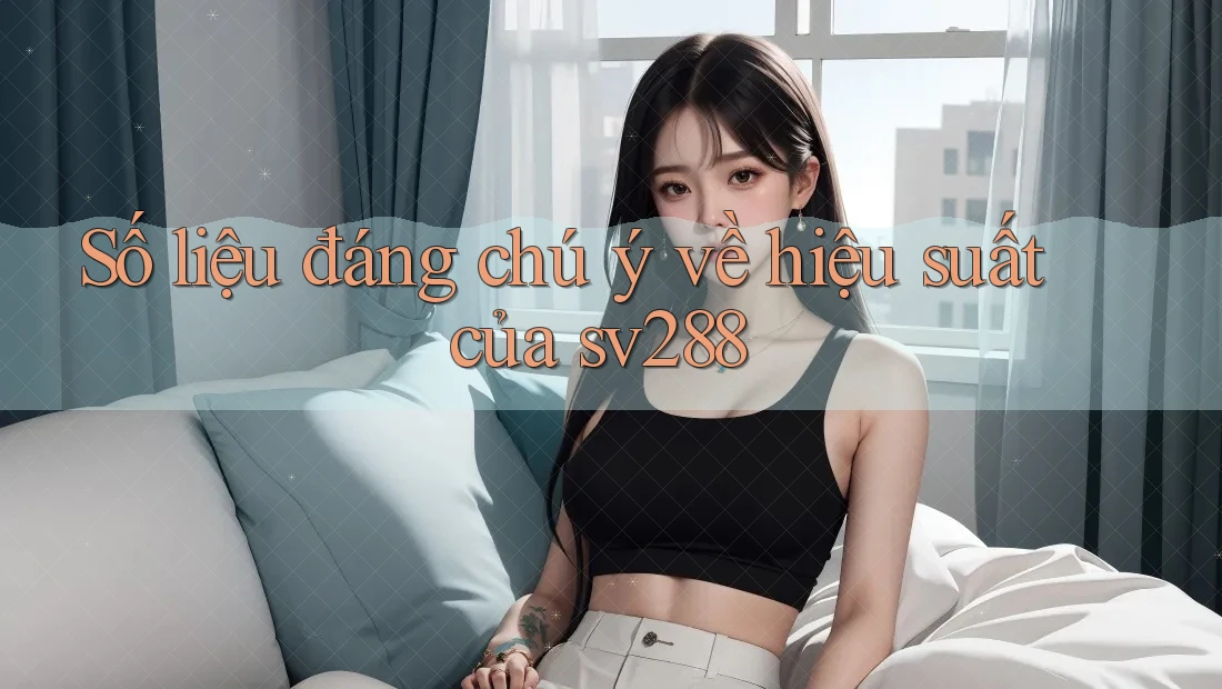 Số liệu đáng chú ý về hiệu suất của sv288 Số liệu đáng chú ý về hiệu suất của sv288