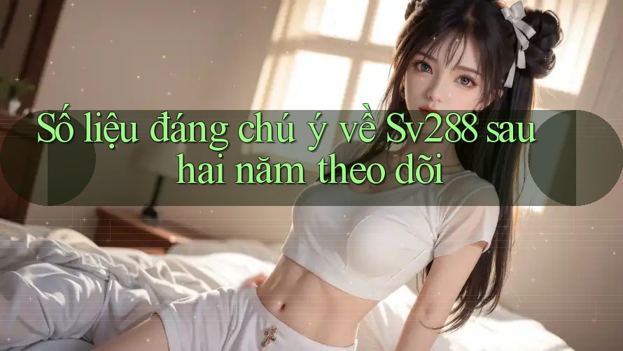 Số liệu đáng chú ý về Sv288 sau hai năm theo dõi Số liệu đáng chú ý về Sv288 sau hai năm theo dõi