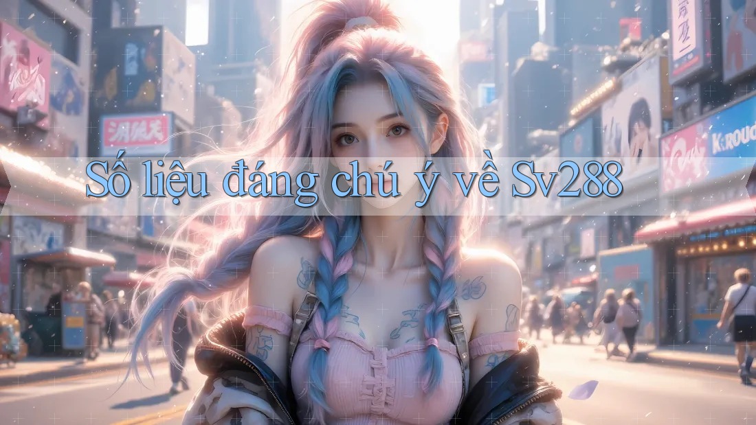 Số liệu đáng chú ý về Sv288 Số liệu đáng chú ý về Sv288