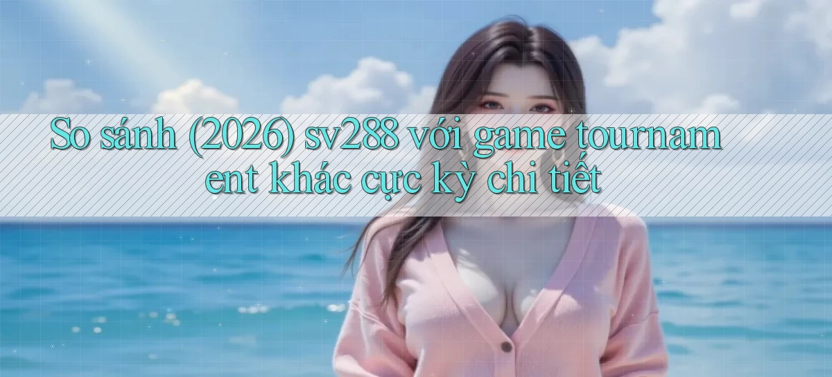 So sánh (2026) sv288 với game tournament khác cực kỳ chi tiết