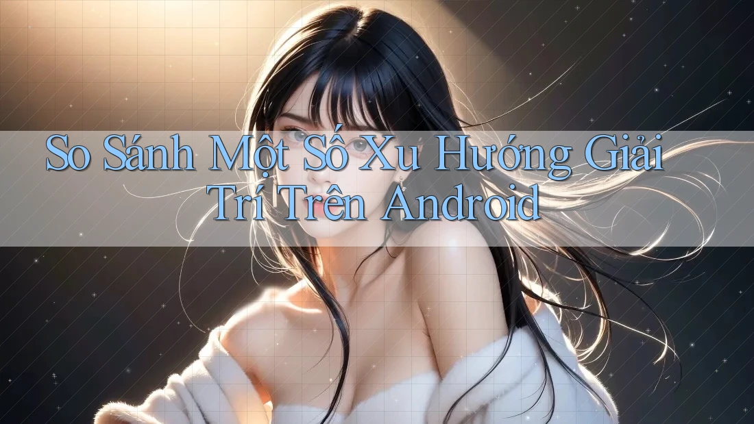 So Sánh Một Số Xu Hướng Giải Trí Trên Android So Sánh Một Số Xu Hướng Giải Trí Trên Android