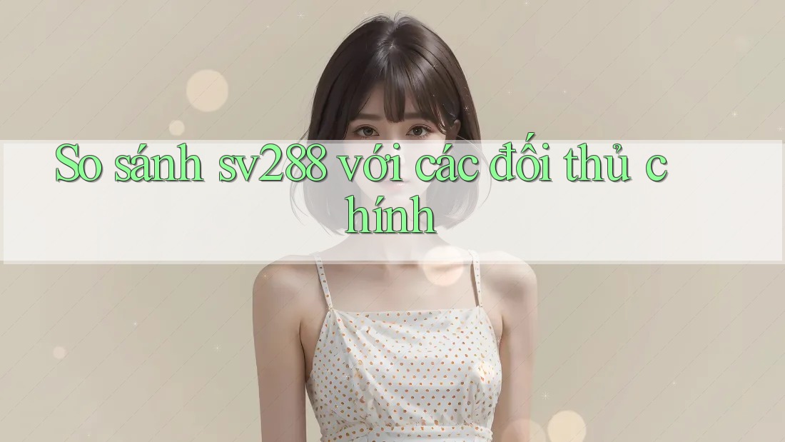 So sánh Sv288 với các đối thủ chính So sánh Sv288 với các đối thủ chính