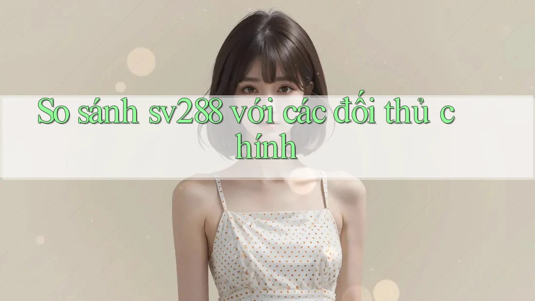 So sánh sv288 với các đối thủ chính So sánh sv288 với các đối thủ chính