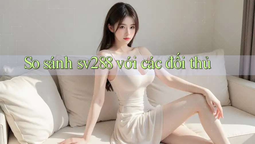 So sánh sv288 với các đối thủ