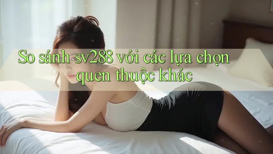 So sánh sv288 với các lựa chọn quen thuộc khác So sánh sv288 với các lựa chọn quen thuộc khác